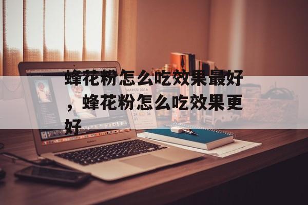 蜂花粉怎么吃效果最好，蜂花粉怎么吃效果更好-第1张图片-