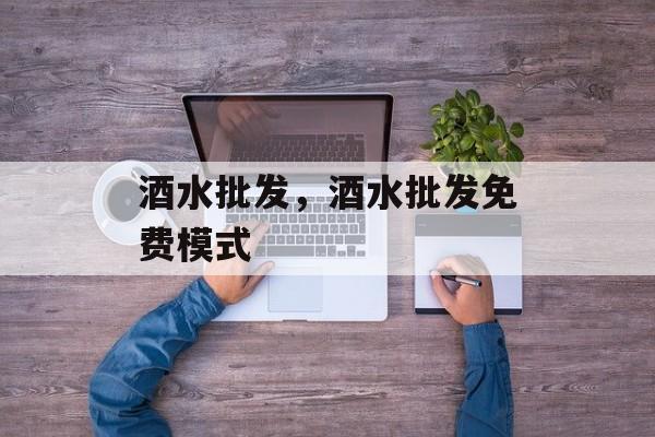 酒水批发，酒水批发免费模式-第1张图片-