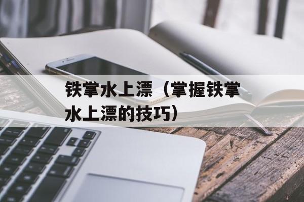 铁掌水上漂（掌握铁掌水上漂的技巧）-第1张图片-