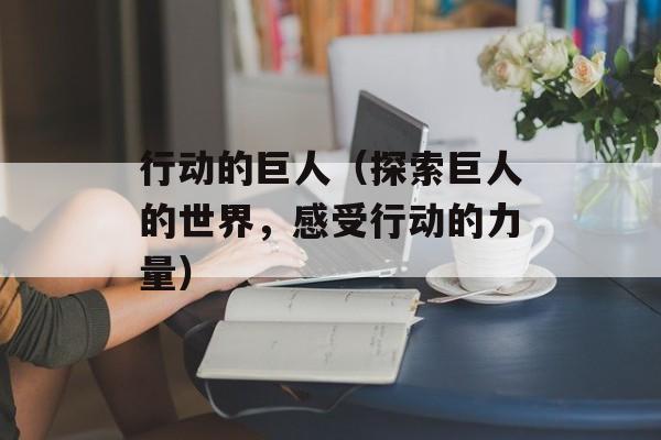 行动的巨人（探索巨人的世界，感受行动的力量）-第1张图片-