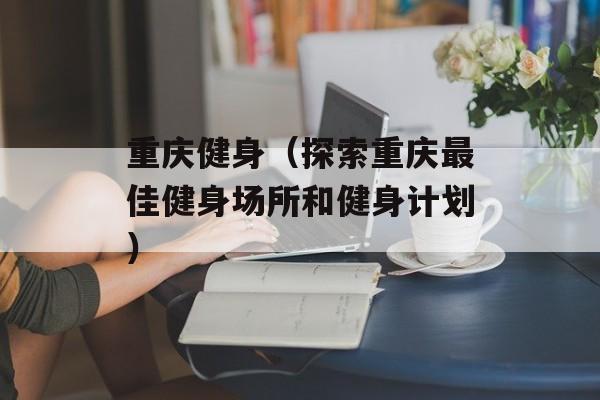 重庆健身（探索重庆最佳健身场所和健身计划）-第1张图片-