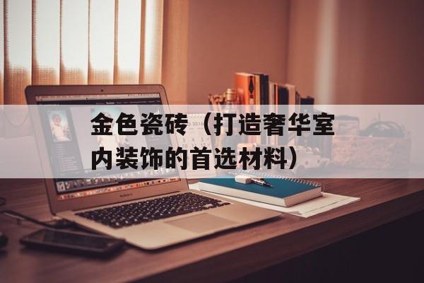 金色瓷砖（打造奢华室内装饰的首选材料）-第1张图片-