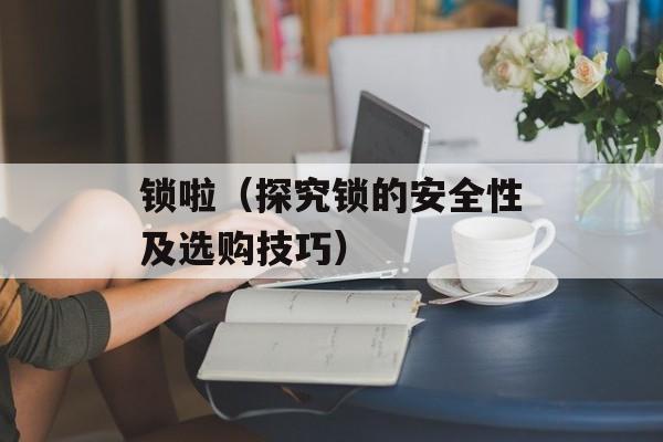 锁啦（探究锁的安全性及选购技巧）-第1张图片-