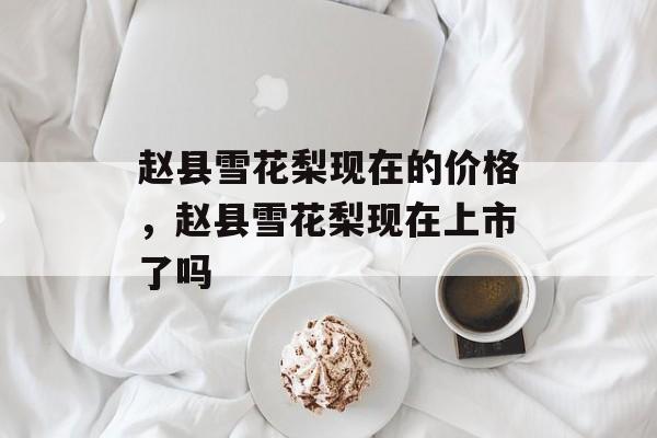 赵县雪花梨现在的价格，赵县雪花梨现在上市了吗-第1张图片-