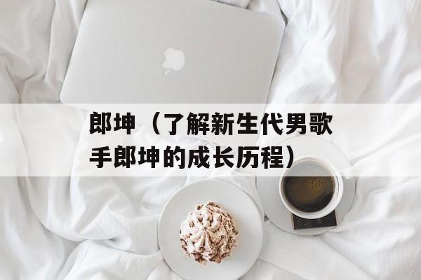 郎坤（了解新生代男歌手郎坤的成长历程）-第1张图片-