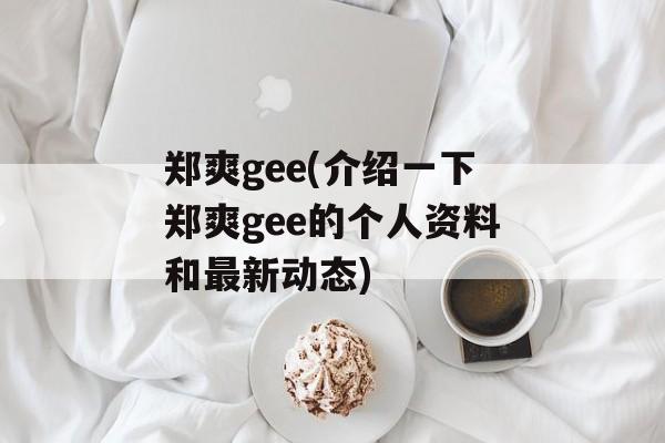 郑爽gee(介绍一下郑爽gee的个人资料和最新动态)-第1张图片-