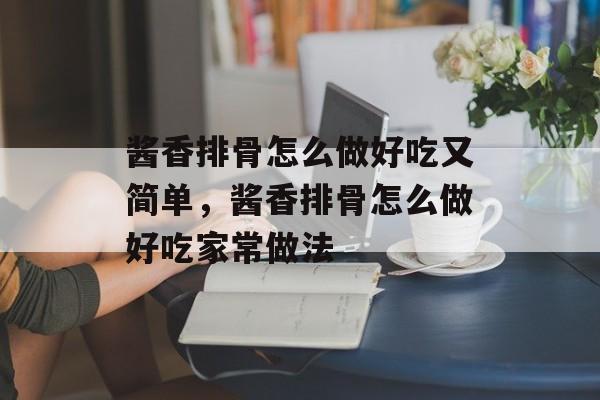 酱香排骨怎么做好吃又简单，酱香排骨怎么做好吃家常做法-第1张图片-