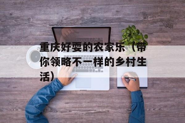重庆好耍的农家乐（带你领略不一样的乡村生活）-第1张图片-