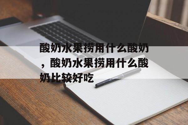 酸奶水果捞用什么酸奶，酸奶水果捞用什么酸奶比较好吃-第1张图片-