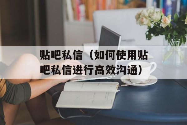 贴吧私信（如何使用贴吧私信进行高效沟通）-第1张图片-