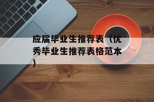 应届毕业生推荐表（优秀毕业生推荐表格范本）-第1张图片-