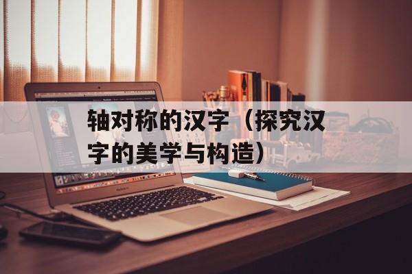 轴对称的汉字（探究汉字的美学与构造）-第1张图片-