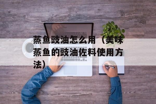 蒸鱼豉油怎么用（美味蒸鱼的豉油佐料使用方法）-第1张图片-
