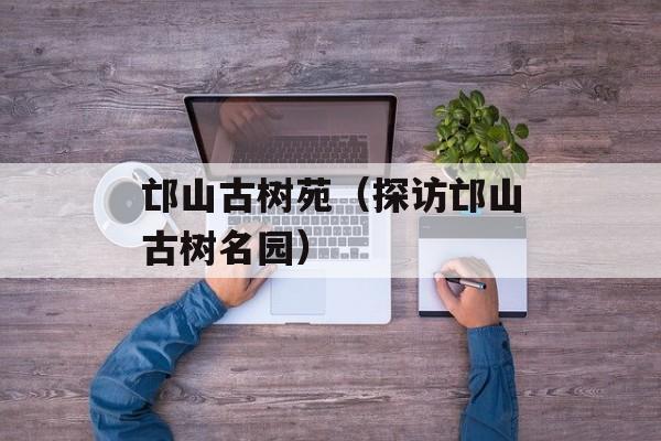 邙山古树苑（探访邙山古树名园）-第1张图片-