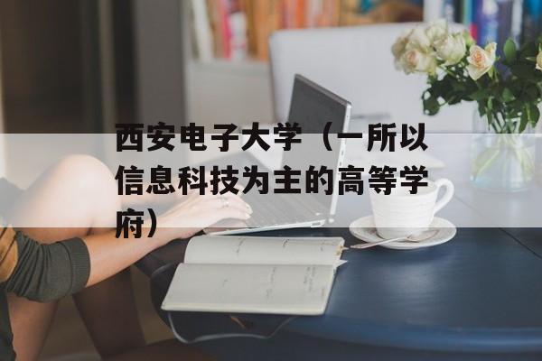西安电子大学（一所以信息科技为主的高等学府）-第1张图片-