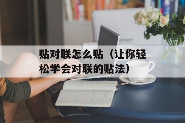 贴对联怎么贴（让你轻松学会对联的贴法）-第1张图片-