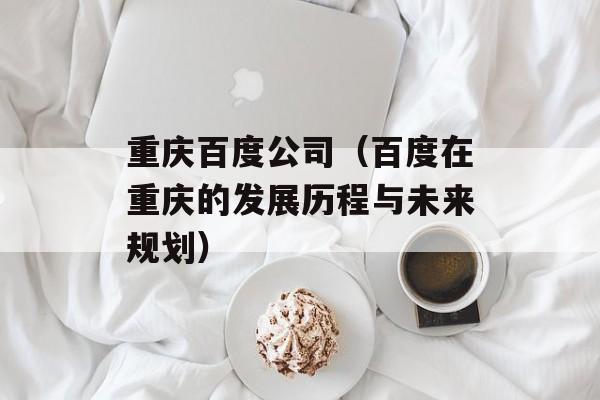 重庆百度公司（百度在重庆的发展历程与未来规划）-第1张图片-