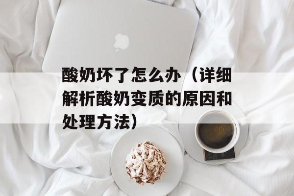 酸奶坏了怎么办（详细解析酸奶变质的原因和处理方法）-第1张图片-