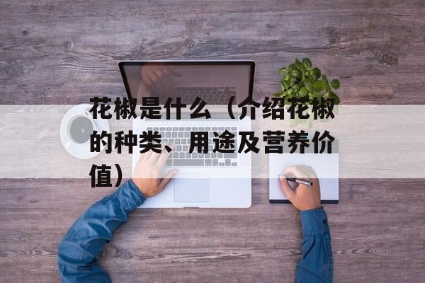花椒是什么（介绍花椒的种类、用途及营养价值）-第1张图片-