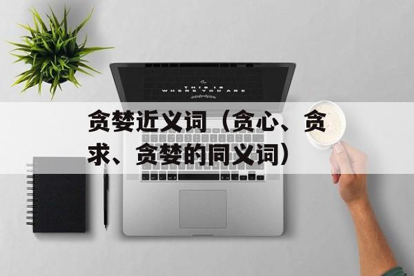 贪婪近义词（贪心、贪求、贪婪的同义词）-第1张图片-