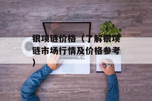 银项链价格（了解银项链市场行情及价格参考）-第1张图片-