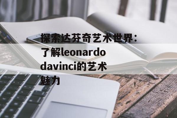 探索达芬奇艺术世界：了解leonardodavinci的艺术魅力-第1张图片-