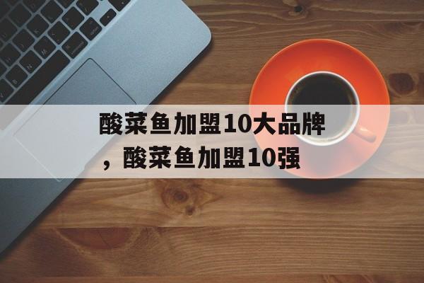 酸菜鱼加盟10大品牌，酸菜鱼加盟10强-第1张图片-