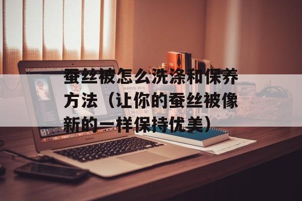 蚕丝被怎么洗涤和保养方法（让你的蚕丝被像新的一样保持优美）-第1张图片-