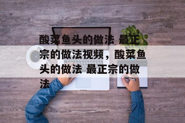 酸菜鱼头的做法 最正宗的做法视频，酸菜鱼头的做法 最正宗的做法-第1张图片-