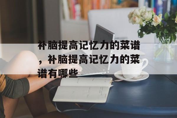 补脑提高记忆力的菜谱，补脑提高记忆力的菜谱有哪些-第1张图片-