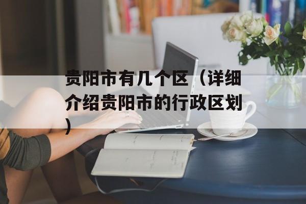 贵阳市有几个区（详细介绍贵阳市的行政区划）-第1张图片-