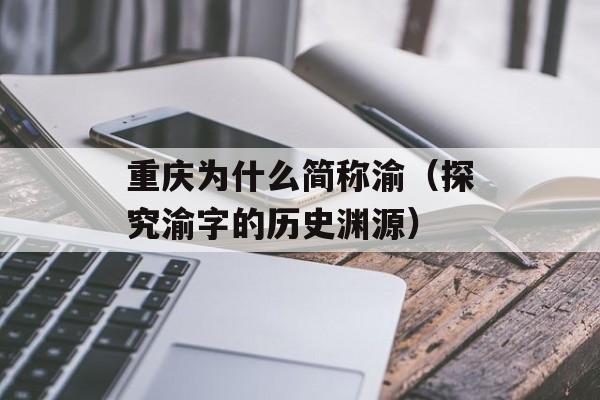 重庆为什么简称渝（探究渝字的历史渊源）-第1张图片-