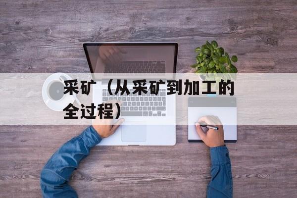 采矿（从采矿到加工的全过程）-第1张图片-