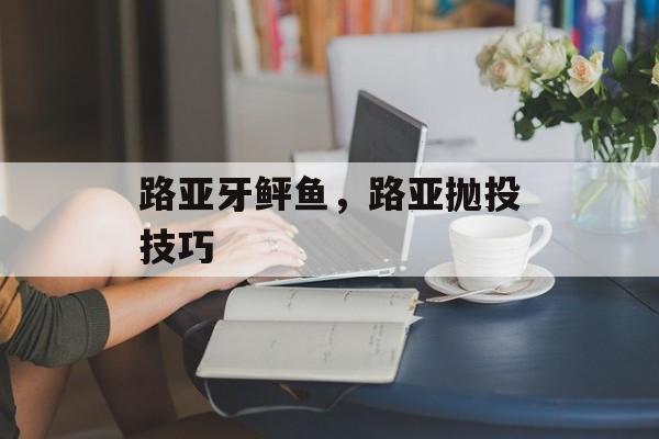 路亚牙鲆鱼，路亚抛投技巧-第1张图片-