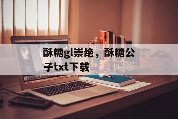 酥糖gl崇绝，酥糖公子txt下载-第1张图片-