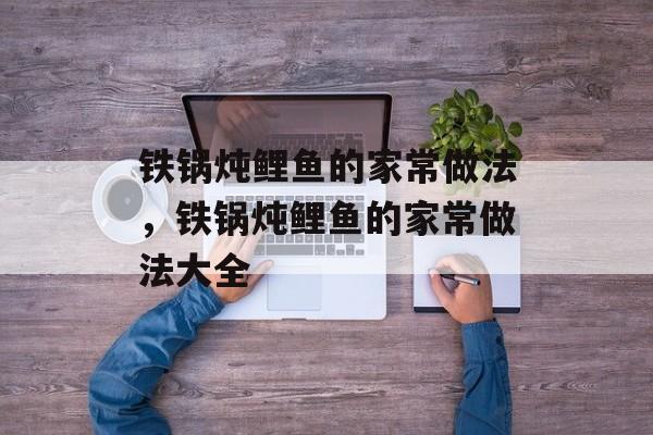 铁锅炖鲤鱼的家常做法，铁锅炖鲤鱼的家常做法大全-第1张图片-