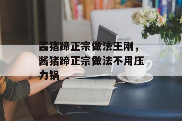 酱猪蹄正宗做法王刚，酱猪蹄正宗做法不用压力锅-第1张图片-