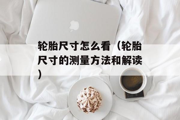 轮胎尺寸怎么看（轮胎尺寸的测量方法和解读）-第1张图片-