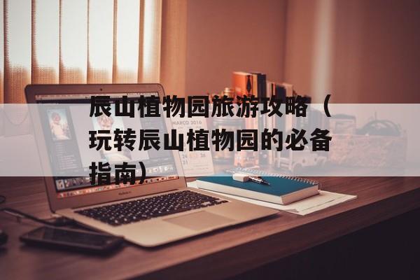 辰山植物园旅游攻略（玩转辰山植物园的必备指南）-第1张图片-