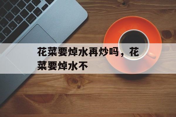 花菜要焯水再炒吗，花菜要焯水不-第1张图片-