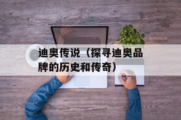 迪奥传说（探寻迪奥品牌的历史和传奇）-第1张图片-