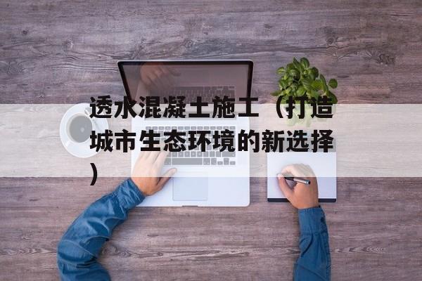 透水混凝土施工（打造城市生态环境的新选择）-第1张图片-