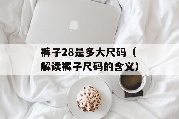 裤子28是多大尺码（解读裤子尺码的含义）-第1张图片-