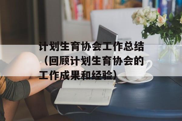 计划生育协会工作总结（回顾计划生育协会的工作成果和经验）-第1张图片-