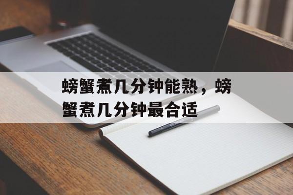 螃蟹煮几分钟能熟，螃蟹煮几分钟最合适-第1张图片-