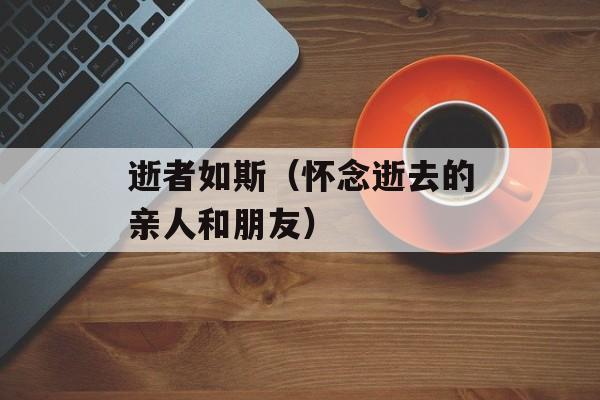 逝者如斯（怀念逝去的亲人和朋友）-第1张图片-