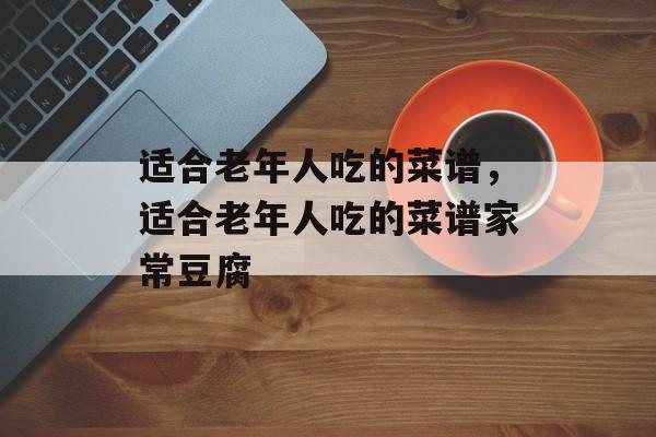 适合老年人吃的菜谱，适合老年人吃的菜谱家常豆腐-第1张图片-
