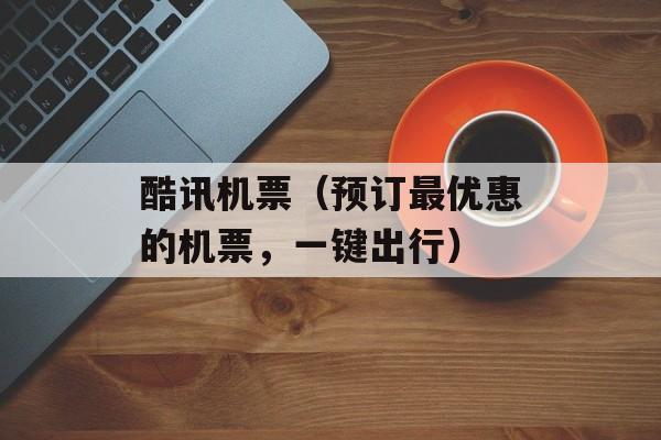酷讯机票（预订最优惠的机票，一键出行）-第1张图片-