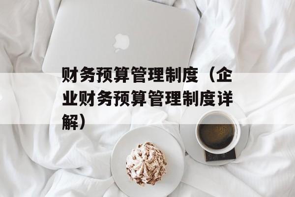 财务预算管理制度（企业财务预算管理制度详解）-第1张图片-