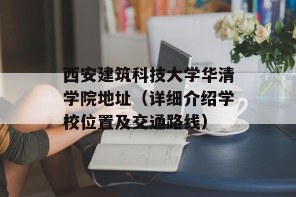 西安建筑科技大学华清学院地址（详细介绍学校位置及交通路线）-第1张图片-